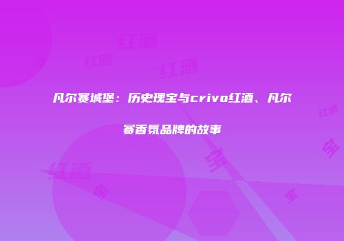 凡尔赛城堡：历史瑰宝与crivo红酒、凡尔赛香氛品牌的故事