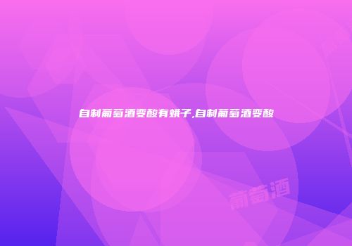 自制葡萄酒变酸有蛾子,自制葡萄酒变酸