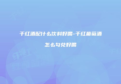干红酒配什么饮料好喝-干红葡萄酒怎么勾兑好喝
