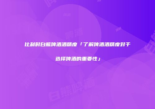 比利时白熊啤酒酒精度「了解啤酒酒精度对于选择啤酒的重要性」