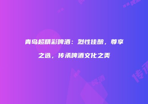 青岛超精彩啤酒：烈性佳酿，尊享之选，传承啤酒文化之美