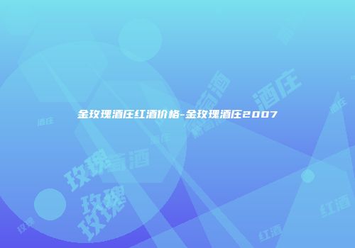 金玫瑰酒庄红酒价格-金玫瑰酒庄2007