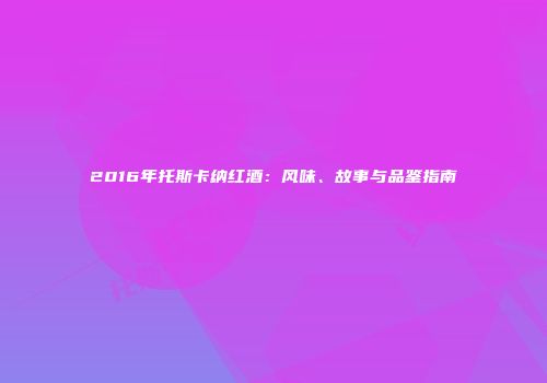 2016年托斯卡纳红酒：风味、故事与品鉴指南