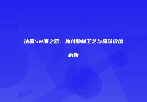 法国52海之蓝：独特酿制工艺与品味价值解析