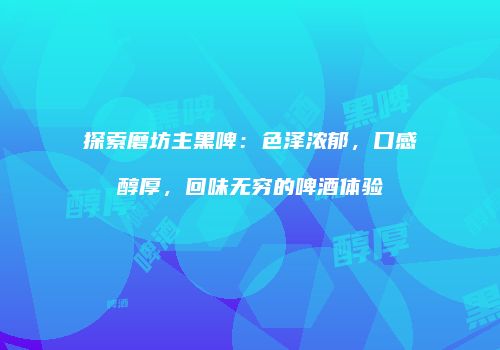 探索磨坊主黑啤：色泽浓郁，口感醇厚，回味无穷的啤酒体验