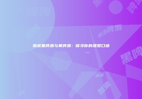 凯撒黑啤酒与黄啤酒：探寻你的理想口感