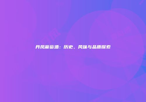 丹凤葡萄酒：历史、风味与品质探索