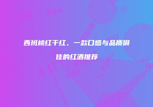 西班桃红干红，一款口感与品质俱佳的红酒推荐