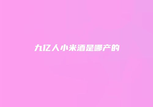 九亿人小米酒是哪产的