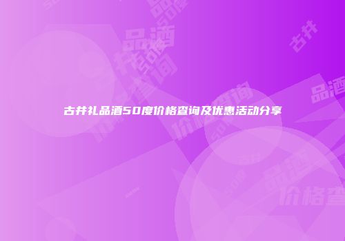 古井礼品酒50度价格查询及优惠活动分享