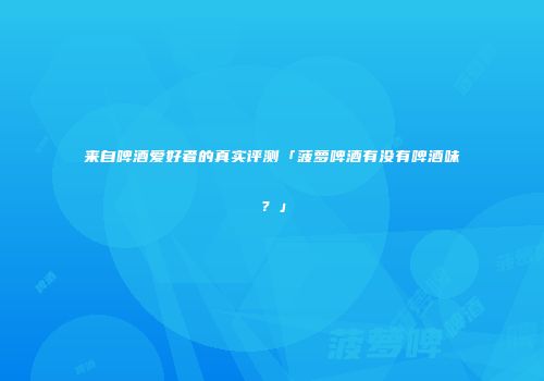 来自啤酒爱好者的真实评测「菠萝啤酒有没有啤酒味？」