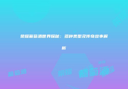 荣耀葡萄酒世界探秘：多种类型及传奇故事解析