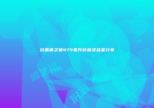 汾酒酒之祖475毫升价格及品鉴分享