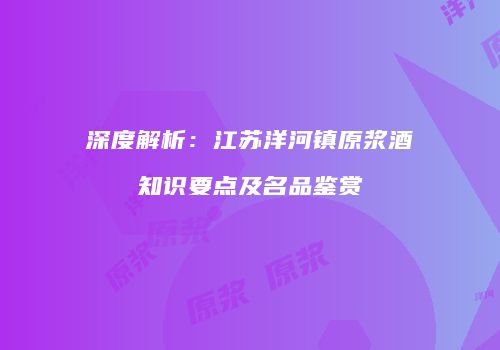 深度解析：江苏洋河镇原浆酒知识要点及名品鉴赏