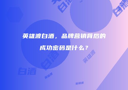 英雄渡白酒，品牌营销背后的成功密码是什么？