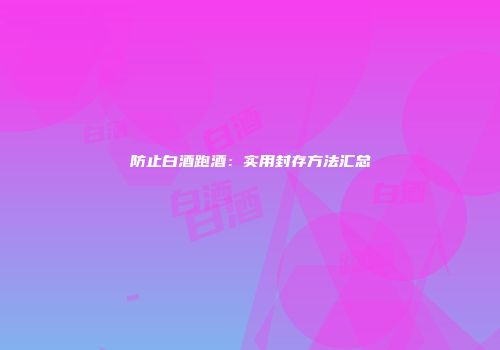 防止白酒跑酒：实用封存方法汇总