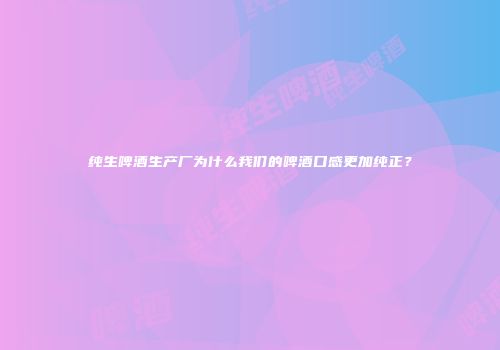 纯生啤酒生产厂为什么我们的啤酒口感更加纯正？