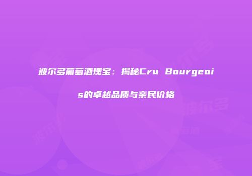 波尔多葡萄酒瑰宝：揭秘Cru Bourgeois的卓越品质与亲民价格