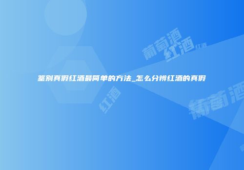 鉴别真假红酒最简单的方法_怎么分辨红酒的真假