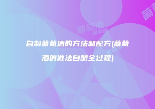 自制葡萄酒的方法和配方(葡萄酒的做法自酿全过程)