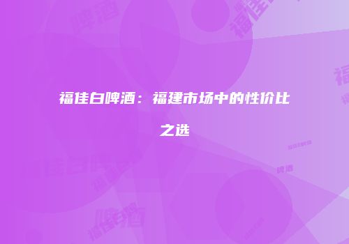 福佳白啤酒：福建市场中的性价比之选