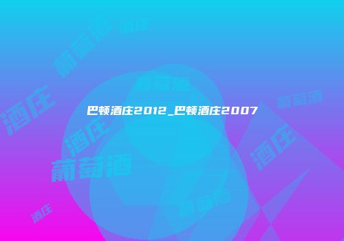 巴顿酒庄2012_巴顿酒庄2007