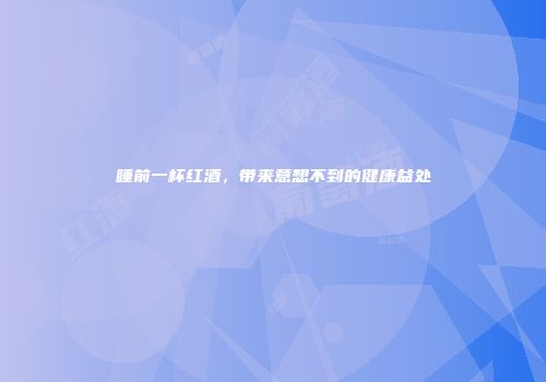 睡前一杯红酒，带来意想不到的健康益处