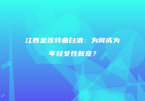 江西金莲特曲白酒：为何成为年轻女性新宠？