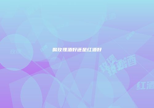 喝玫瑰酒好还是红酒好