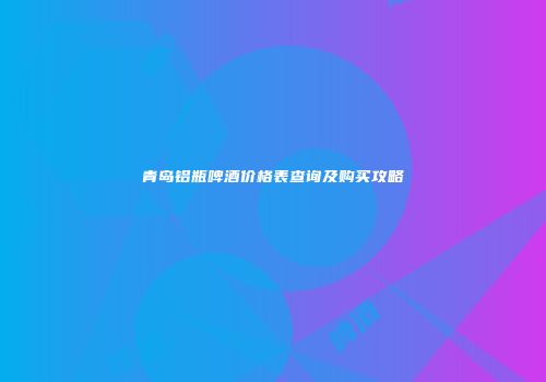 青岛铝瓶啤酒价格表查询及购买攻略
