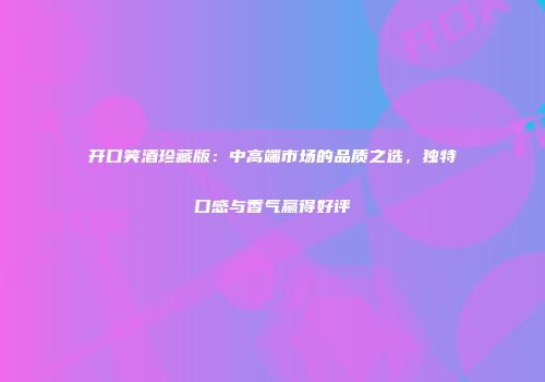 开口笑酒珍藏版：中高端市场的品质之选，独特口感与香气赢得好评