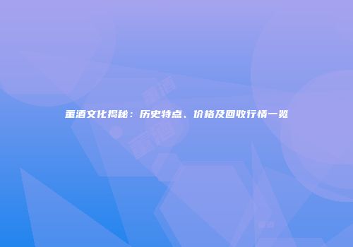 董酒文化揭秘：历史特点、价格及回收行情一览