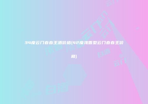 34度云门春春王酒价格(42度浓香型云门春春王价格)