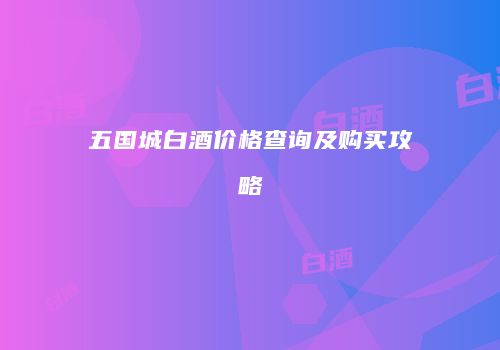 五国城白酒价格查询及购买攻略