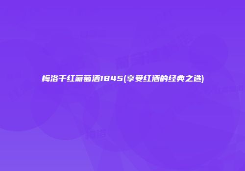 梅洛干红葡萄酒1845(享受红酒的经典之选)