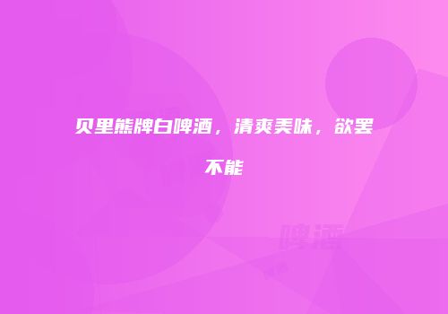 贝里熊牌白啤酒，清爽美味，欲罢不能
