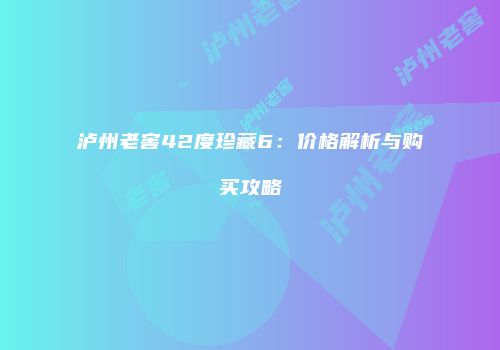 泸州老窖42度珍藏6：价格解析与购买攻略