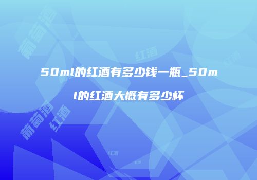 50ml的红酒有多少钱一瓶_50ml的红酒大概有多少杯