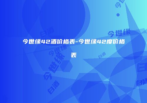 今世缘42酒价格表-今世缘42度价格表