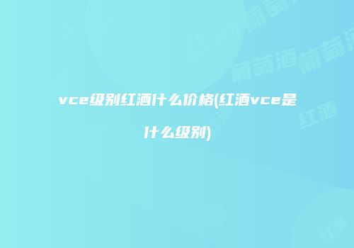 vce级别红酒什么价格(红酒vce是什么级别)