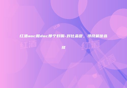 红酒aoc和doc那个好喝-对比品尝，寻找最佳选择