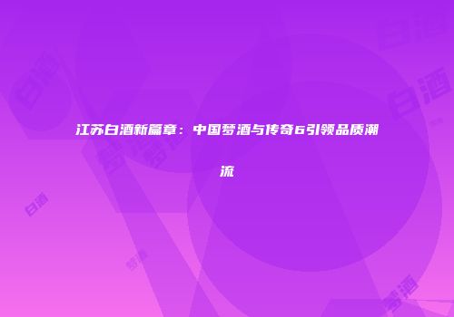 江苏白酒新篇章：中国梦酒与传奇6引领品质潮流
