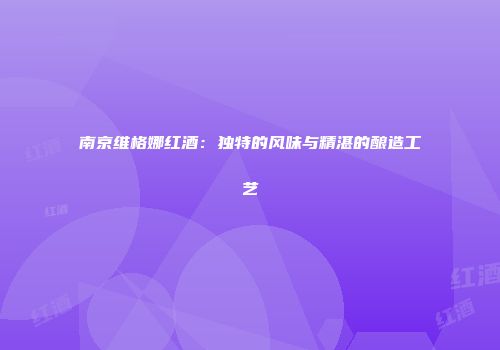 南京维格娜红酒：独特的风味与精湛的酿造工艺