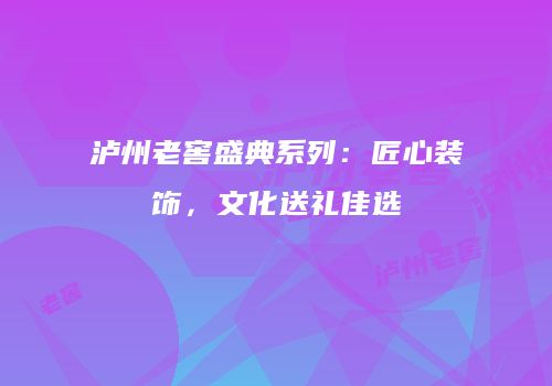 泸州老窖盛典系列：匠心装饰，文化送礼佳选