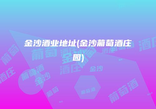 金沙酒业地址(金沙葡萄酒庄园)