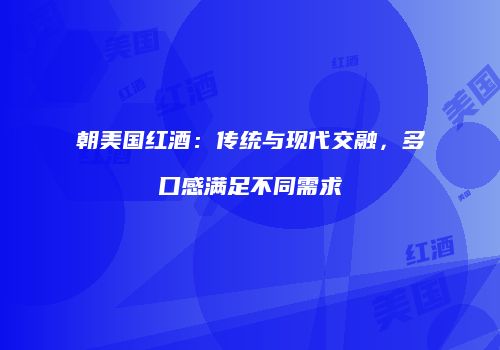 朝美国红酒：传统与现代交融，多口感满足不同需求