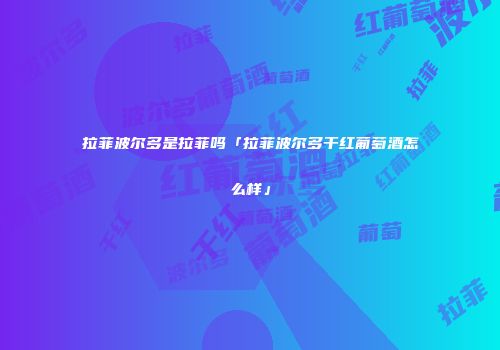 拉菲波尔多是拉菲吗「拉菲波尔多干红葡萄酒怎么样」