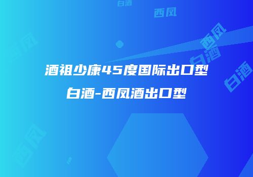 酒祖少康45度国际出口型白酒-西凤酒出口型