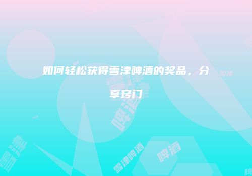 如何轻松获得雪津啤酒的奖品，分享窍门