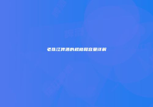 老珠江啤酒的规格和容量详解